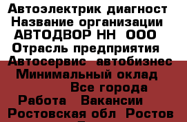 Автоэлектрик-диагност › Название организации ­ АВТОДВОР-НН, ООО › Отрасль предприятия ­ Автосервис, автобизнес › Минимальный оклад ­ 25 000 - Все города Работа » Вакансии   . Ростовская обл.,Ростов-на-Дону г.